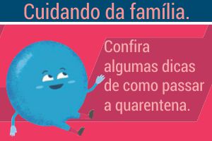 Arte possui fundo cor de rosa Na parte superior o texto diz: Cuidando da família.  Mais abaixo, à direita, o texto diz: confira algumas dicas de como passar a quarentena. À esquerda ilustração de uma bolha azul sorrindo